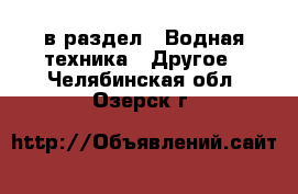  в раздел : Водная техника » Другое . Челябинская обл.,Озерск г.